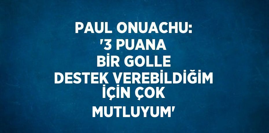 PAUL ONUACHU: '3 PUANA BİR GOLLE DESTEK VEREBİLDİĞİM İÇİN ÇOK MUTLUYUM'