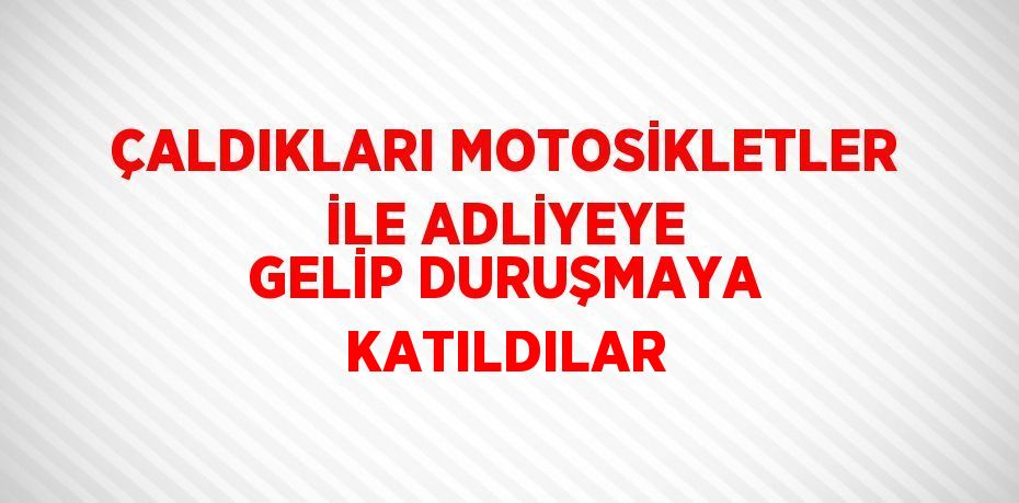 ÇALDIKLARI MOTOSİKLETLER İLE ADLİYEYE GELİP DURUŞMAYA KATILDILAR