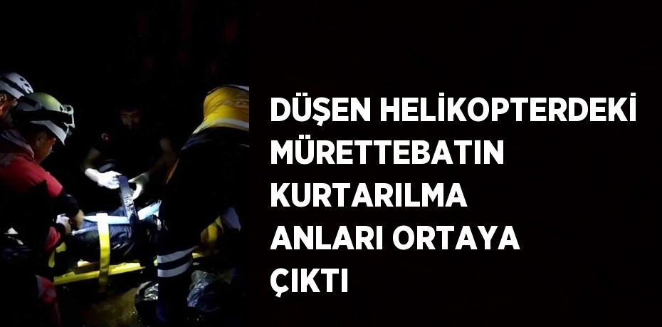 DÜŞEN HELİKOPTERDEKİ MÜRETTEBATIN KURTARILMA ANLARI ORTAYA ÇIKTI