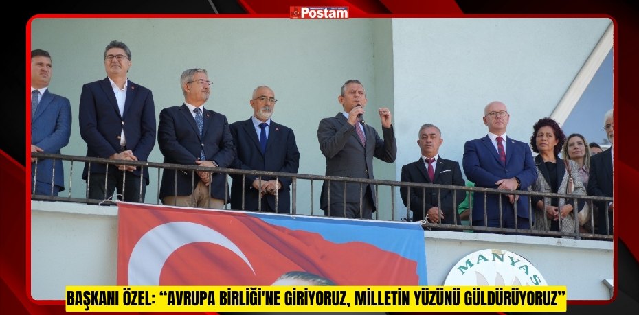 Başkanı Özel: “Avrupa Birliği'ne giriyoruz, milletin yüzünü güldürüyoruz”