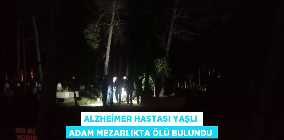 ALZHEİMER HASTASI YAŞLI ADAM MEZARLIKTA ÖLÜ BULUNDU