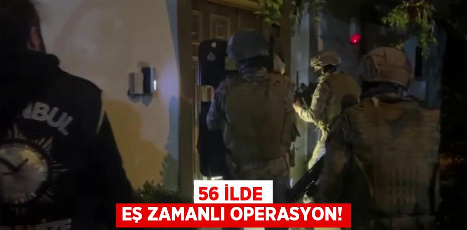 56 İLDE EŞ ZAMANLI OPERASYON!