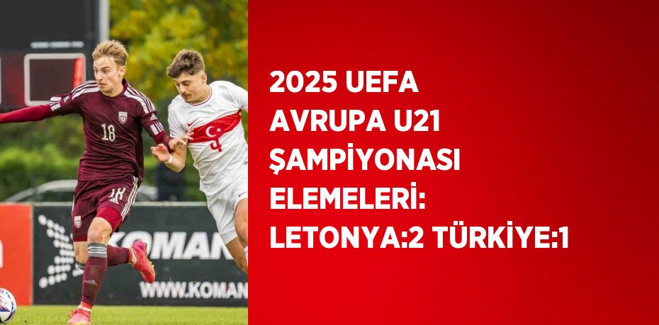 2025 UEFA AVRUPA U21 ŞAMPİYONASI ELEMELERİ: LETONYA:2 TÜRKİYE:1