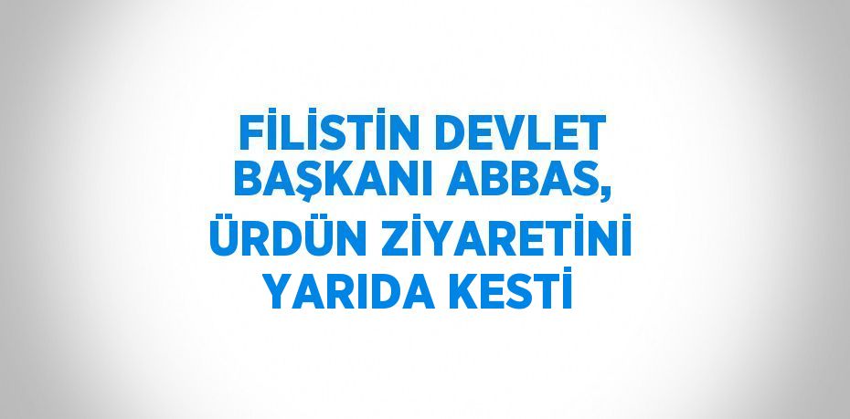 FİLİSTİN DEVLET BAŞKANI ABBAS, ÜRDÜN ZİYARETİNİ YARIDA KESTİ