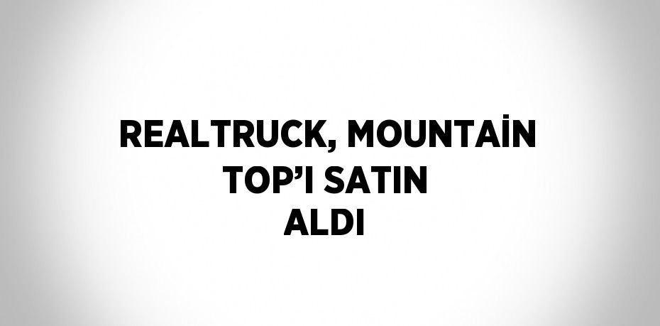REALTRUCK, MOUNTAİN TOP’I SATIN ALDI