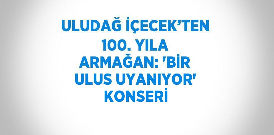 ULUDAĞ İÇECEK’TEN 100. YILA ARMAĞAN: 'BİR ULUS UYANIYOR' KONSERİ