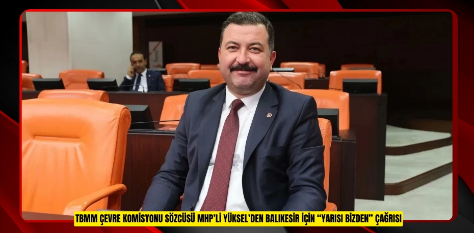 TBMM ÇEVRE KOMİSYONU SÖZCÜSÜ MHP’Lİ YÜKSEL’DEN BALIKESİR İÇİN “YARISI BİZDEN” ÇAĞRISI