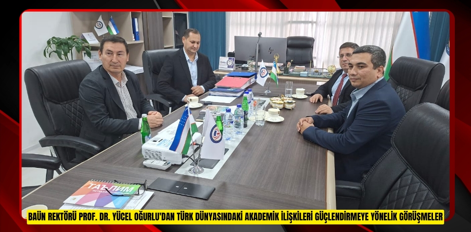 BAÜN REKTÖRÜ PROF. DR. YÜCEL OĞURLU'DAN TÜRK DÜNYASINDAKİ AKADEMİK İLİŞKİLERİ GÜÇLENDİRMEYE YÖNELİK GÖRÜŞMELER