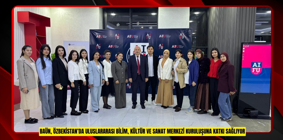 BAÜN, ÖZBEKİSTAN’DA ULUSLARARASI BİLİM, KÜLTÜR VE SANAT MERKEZİ KURULUŞUNA KATKI SAĞLIYOR
