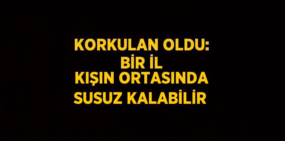 KORKULAN OLDU: BİR İL KIŞIN ORTASINDA SUSUZ KALABİLİR
