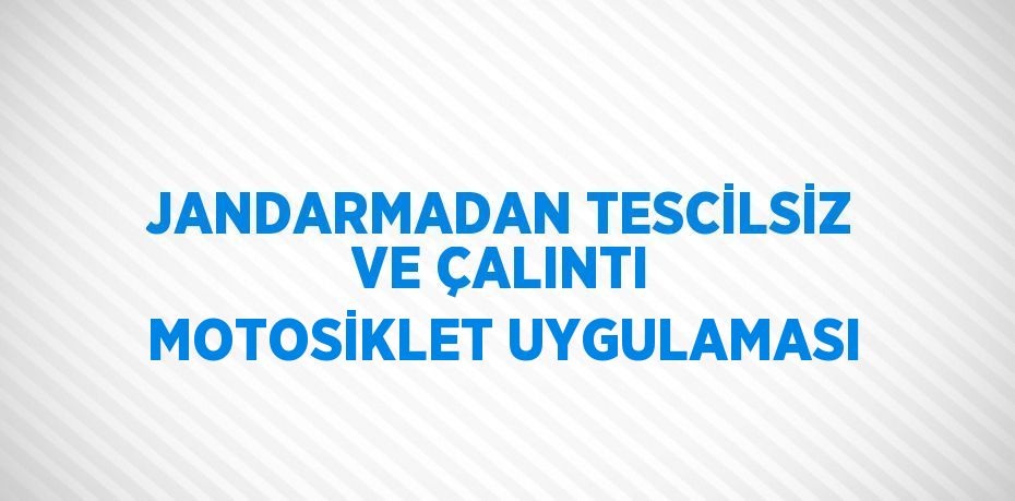JANDARMADAN TESCİLSİZ VE ÇALINTI MOTOSİKLET UYGULAMASI