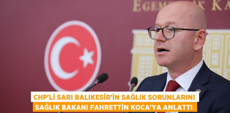 CHP’Lİ SARI BALIKESİR’İN SAĞLIK SORUNLARINI SAĞLIK BAKANI FAHRETTİN KOCA’YA ANLATTI