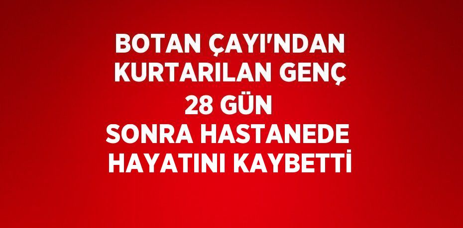 BOTAN ÇAYI’NDAN KURTARILAN GENÇ 28 GÜN SONRA HASTANEDE HAYATINI KAYBETTİ
