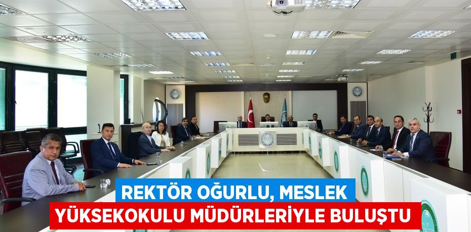 Rektör Oğurlu, Meslek Yüksekokulu Müdürleriyle buluştu