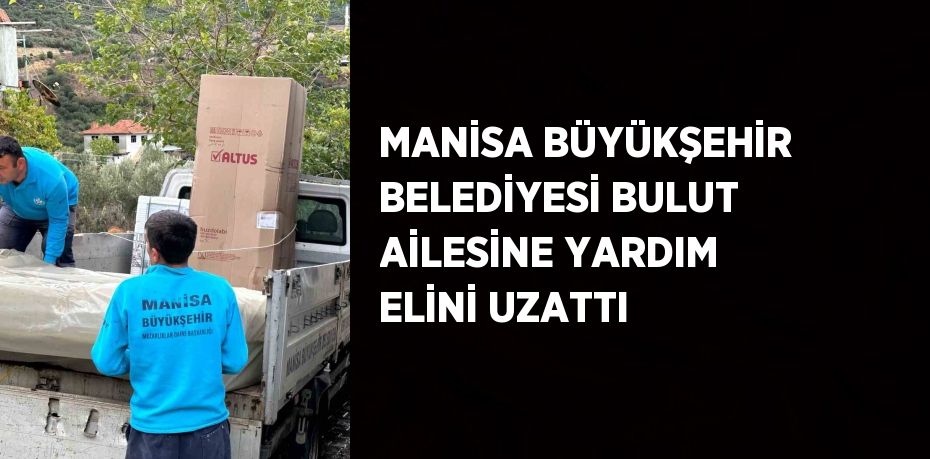 MANİSA BÜYÜKŞEHİR BELEDİYESİ BULUT AİLESİNE YARDIM ELİNİ UZATTI