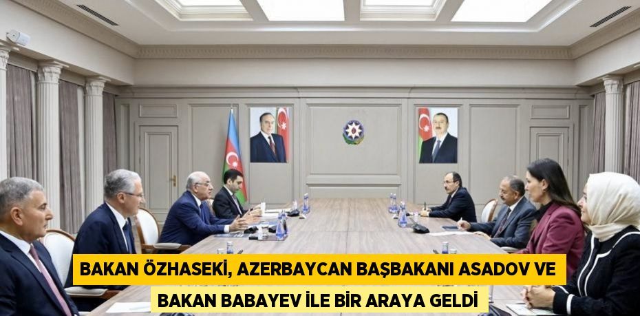 BAKAN ÖZHASEKİ, AZERBAYCAN BAŞBAKANI ASADOV VE BAKAN BABAYEV İLE BİR ARAYA GELDİ