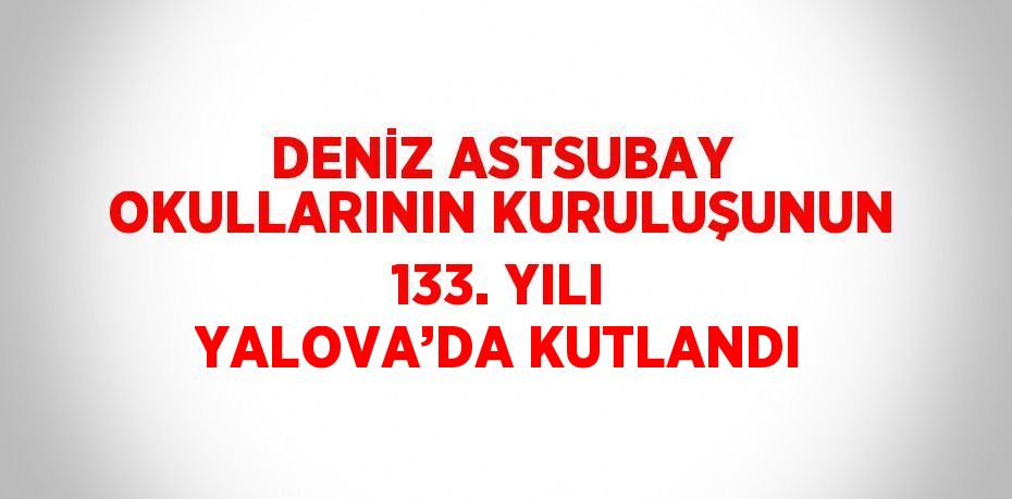 DENİZ ASTSUBAY OKULLARININ KURULUŞUNUN 133. YILI YALOVA’DA KUTLANDI