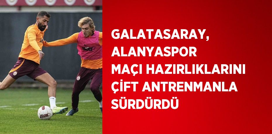 GALATASARAY, ALANYASPOR MAÇI HAZIRLIKLARINI ÇİFT ANTRENMANLA SÜRDÜRDÜ