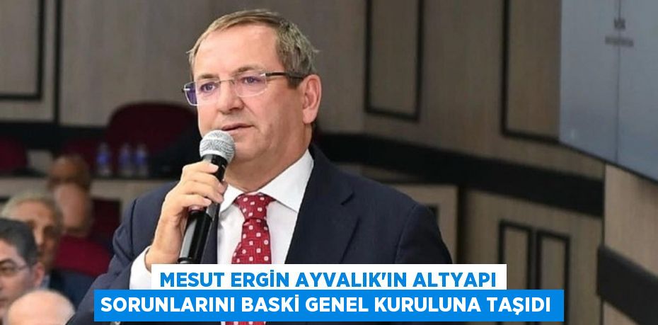 MESUT ERGİN AYVALIK’IN ALTYAPI SORUNLARINI BASKİ GENEL KURULUNA TAŞIDI