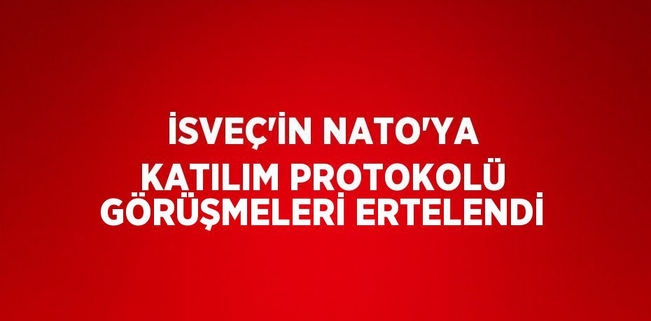 İSVEÇ’İN NATO’YA KATILIM PROTOKOLÜ GÖRÜŞMELERİ ERTELENDİ