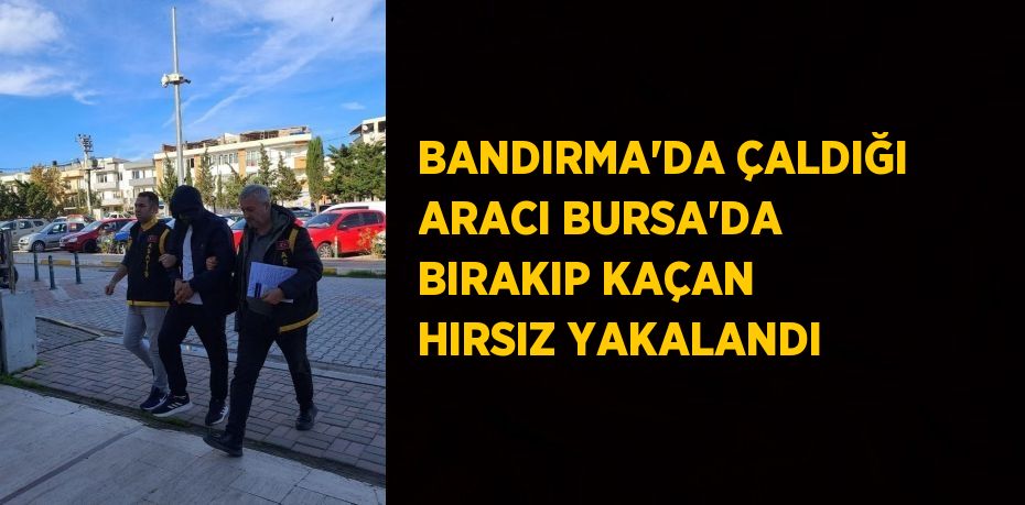 BANDIRMA’DA ÇALDIĞI ARACI BURSA’DA BIRAKIP KAÇAN HIRSIZ YAKALANDI