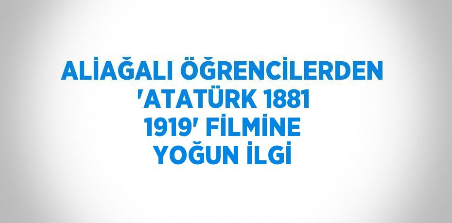 ALİAĞALI ÖĞRENCİLERDEN ‘ATATÜRK 1881 1919’ FİLMİNE YOĞUN İLGİ