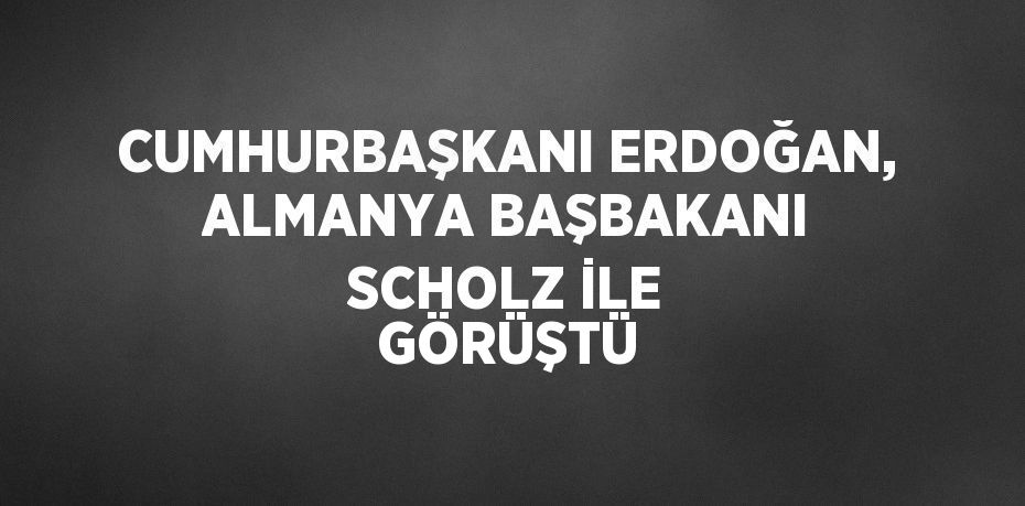 CUMHURBAŞKANI ERDOĞAN, ALMANYA BAŞBAKANI SCHOLZ İLE GÖRÜŞTÜ