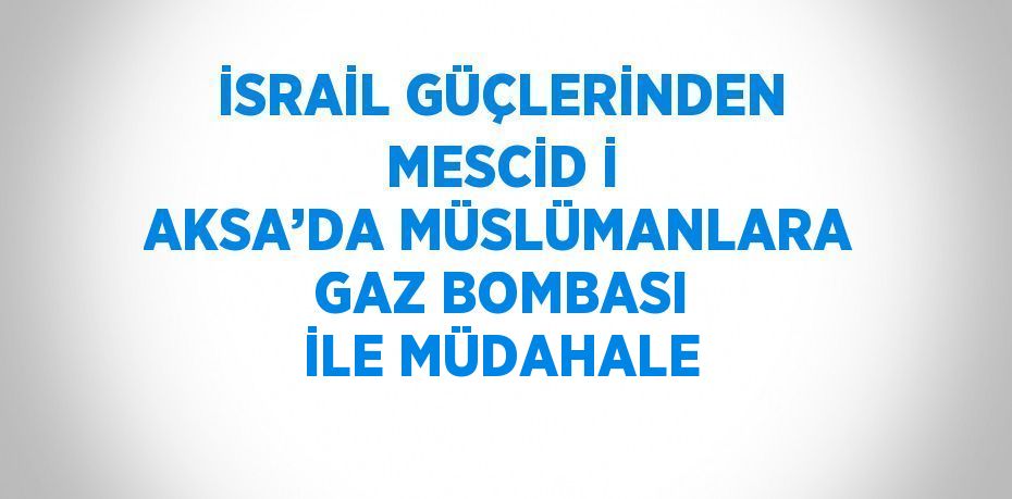 İSRAİL GÜÇLERİNDEN MESCİD İ AKSA’DA MÜSLÜMANLARA GAZ BOMBASI İLE MÜDAHALE