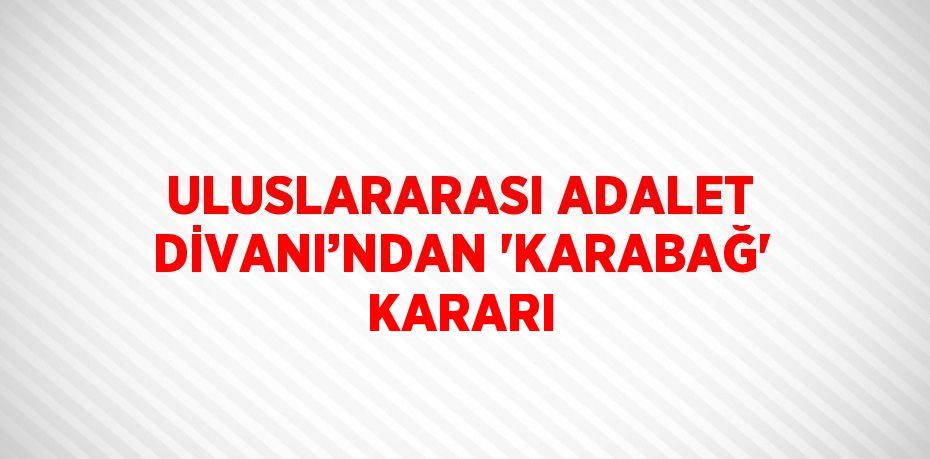 ULUSLARARASI ADALET DİVANI’NDAN 'KARABAĞ' KARARI