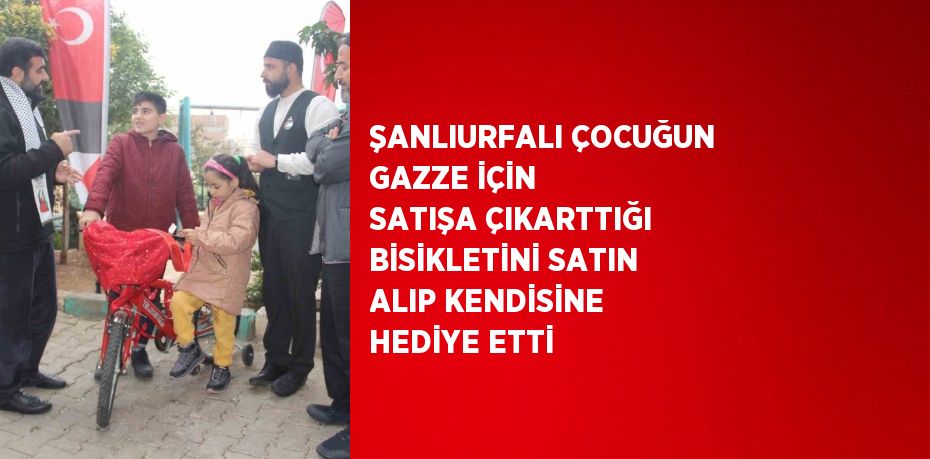 ŞANLIURFALI ÇOCUĞUN GAZZE İÇİN SATIŞA ÇIKARTTIĞI BİSİKLETİNİ SATIN ALIP KENDİSİNE HEDİYE ETTİ