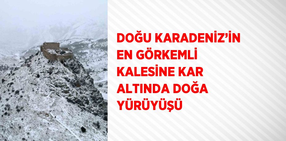 DOĞU KARADENİZ’İN EN GÖRKEMLİ KALESİNE KAR ALTINDA DOĞA YÜRÜYÜŞÜ