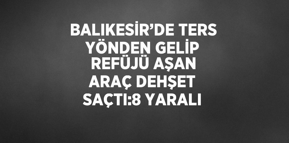 BALIKESİR’DE TERS YÖNDEN GELİP REFÜJÜ AŞAN ARAÇ DEHŞET SAÇTI:8 YARALI