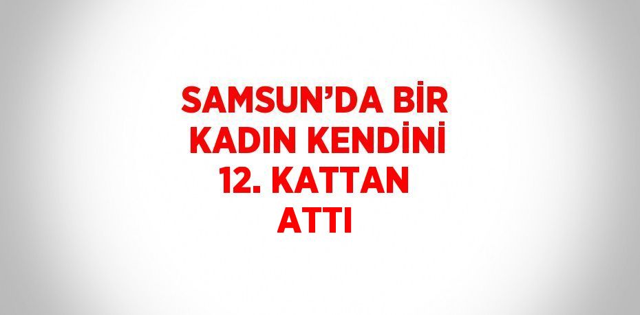 SAMSUN’DA BİR KADIN KENDİNİ 12. KATTAN ATTI