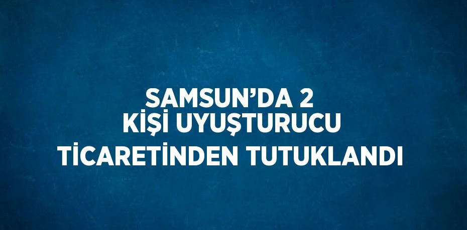 SAMSUN’DA 2 KİŞİ UYUŞTURUCU TİCARETİNDEN TUTUKLANDI