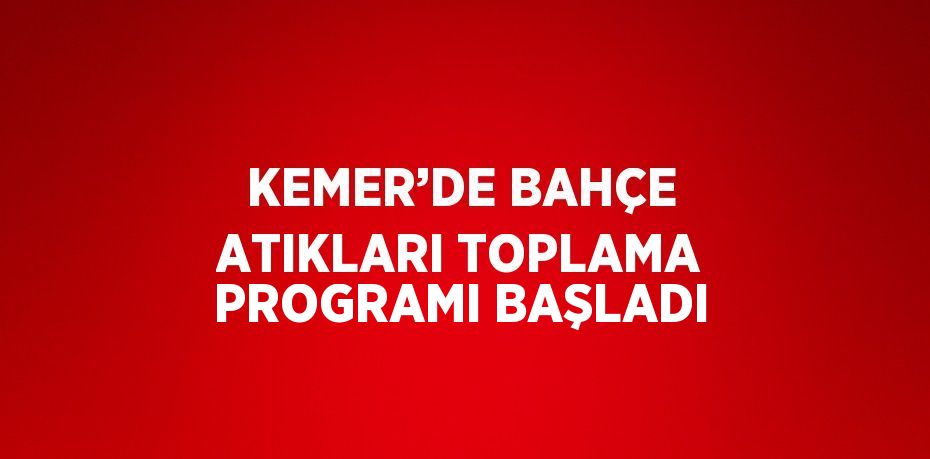 KEMER’DE BAHÇE ATIKLARI TOPLAMA PROGRAMI BAŞLADI