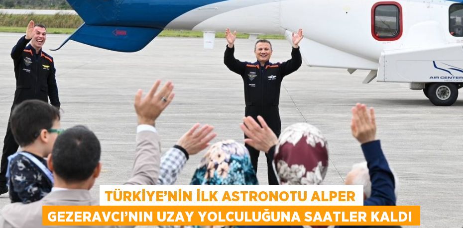 TÜRKİYE’NİN İLK ASTRONOTU ALPER GEZERAVCI’NIN UZAY YOLCULUĞUNA SAATLER KALDI