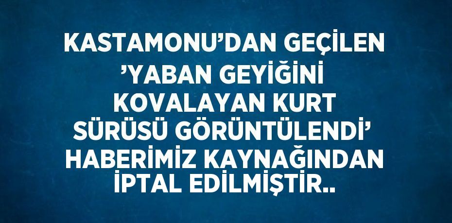 KASTAMONU’DAN GEÇİLEN ’YABAN GEYİĞİNİ KOVALAYAN KURT SÜRÜSÜ GÖRÜNTÜLENDİ’ HABERİMİZ KAYNAĞINDAN İPTAL EDİLMİŞTİR..