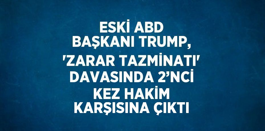 ESKİ ABD BAŞKANI TRUMP, 'ZARAR TAZMİNATI' DAVASINDA 2’NCİ KEZ HAKİM KARŞISINA ÇIKTI