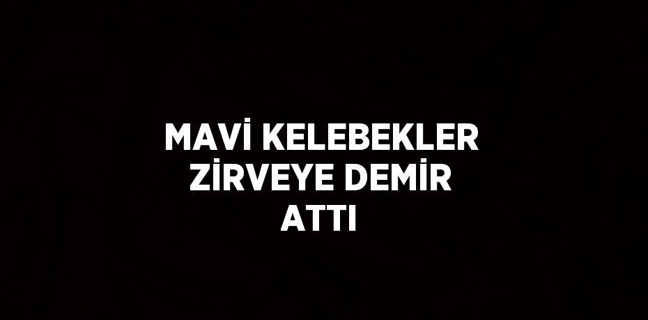 MAVİ KELEBEKLER ZİRVEYE DEMİR ATTI