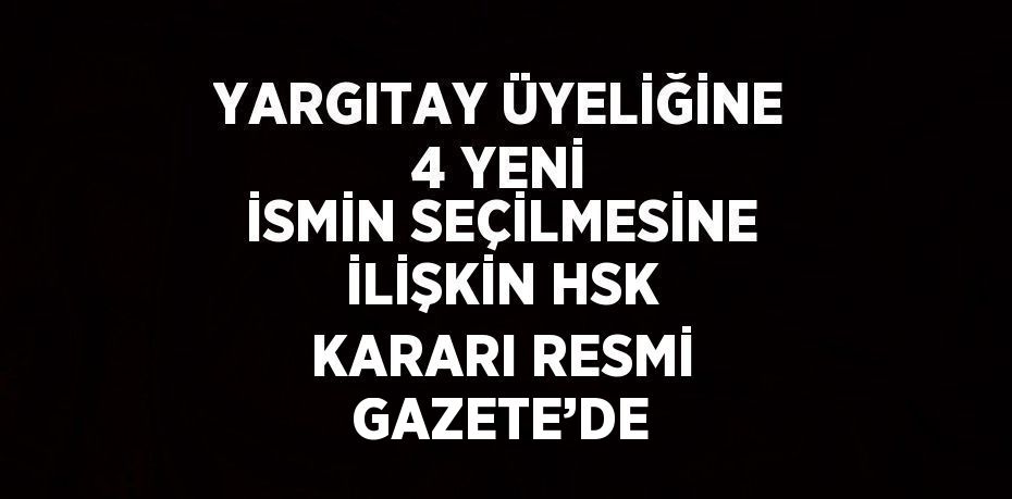 YARGITAY ÜYELİĞİNE 4 YENİ İSMİN SEÇİLMESİNE İLİŞKİN HSK KARARI RESMİ GAZETE’DE