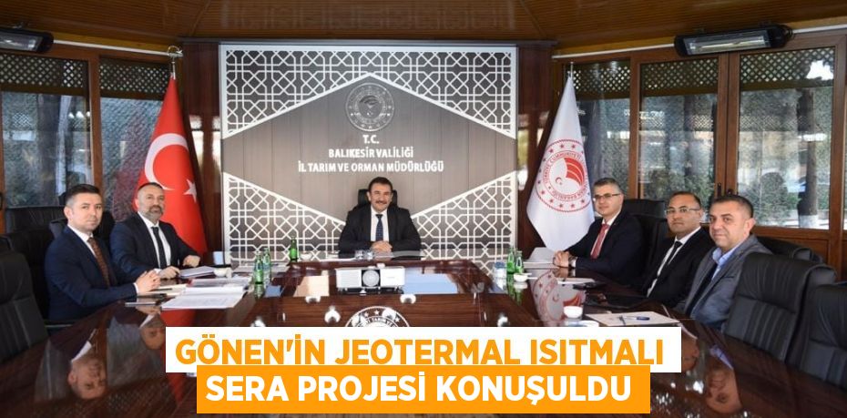 GÖNEN'İN JEOTERMAL ISITMALI SERA PROJESİ KONUŞULDU