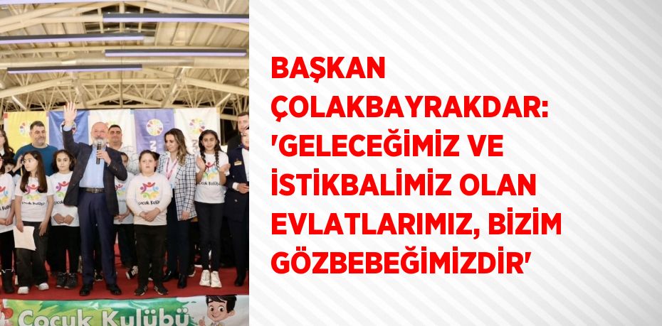 BAŞKAN ÇOLAKBAYRAKDAR: 'GELECEĞİMİZ VE İSTİKBALİMİZ OLAN EVLATLARIMIZ, BİZİM GÖZBEBEĞİMİZDİR'