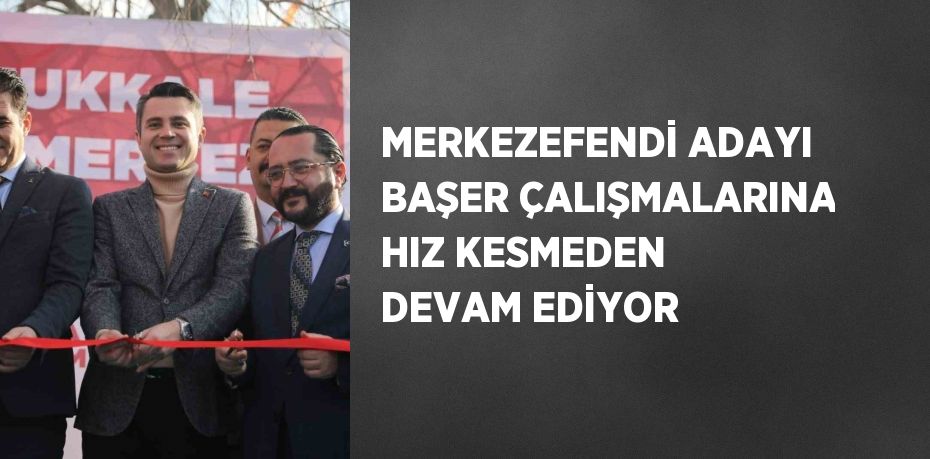 MERKEZEFENDİ ADAYI BAŞER ÇALIŞMALARINA HIZ KESMEDEN DEVAM EDİYOR