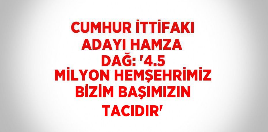 CUMHUR İTTİFAKI ADAYI HAMZA DAĞ: '4.5 MİLYON HEMŞEHRİMİZ BİZİM BAŞIMIZIN TACIDIR'