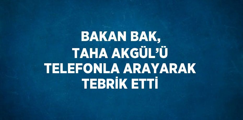 BAKAN BAK, TAHA AKGÜL’Ü TELEFONLA ARAYARAK TEBRİK ETTİ