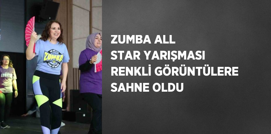 ZUMBA ALL STAR YARIŞMASI RENKLİ GÖRÜNTÜLERE SAHNE OLDU
