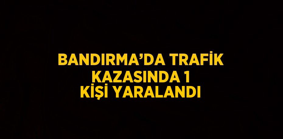 BANDIRMA’DA TRAFİK KAZASINDA 1 KİŞİ YARALANDI