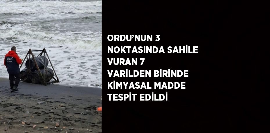 ORDU’NUN 3 NOKTASINDA SAHİLE VURAN 7 VARİLDEN BİRİNDE KİMYASAL MADDE TESPİT EDİLDİ