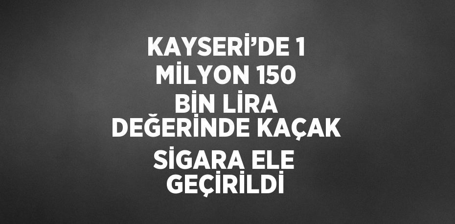 KAYSERİ’DE 1 MİLYON 150 BİN LİRA DEĞERİNDE KAÇAK SİGARA ELE GEÇİRİLDİ
