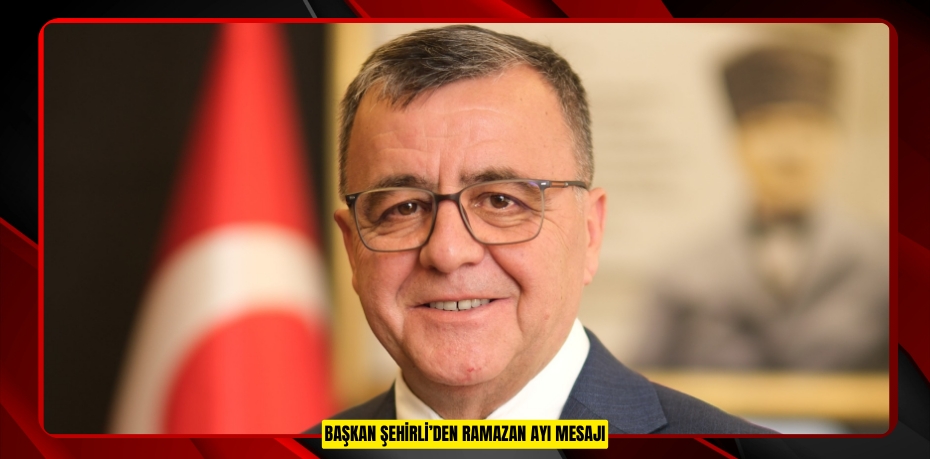 BAŞKAN ŞEHİRLİ’DEN RAMAZAN AYI MESAJI